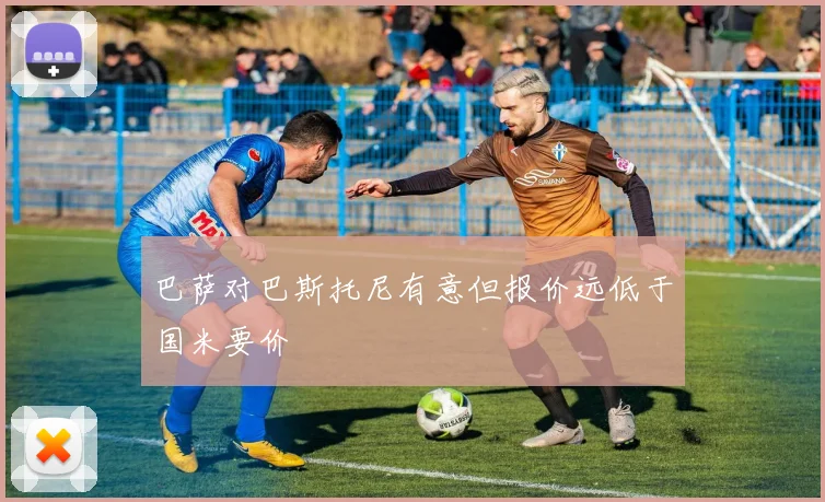 巴萨对巴斯托尼有意但报价远低于国米要价