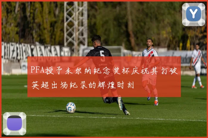 PFA授予米尔纳纪念奖杯庆祝其打破英超出场纪录的辉煌时刻