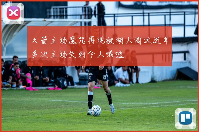 火箭主场魔咒再现被湖人淘汰近年多次主场失利令人唏嘘