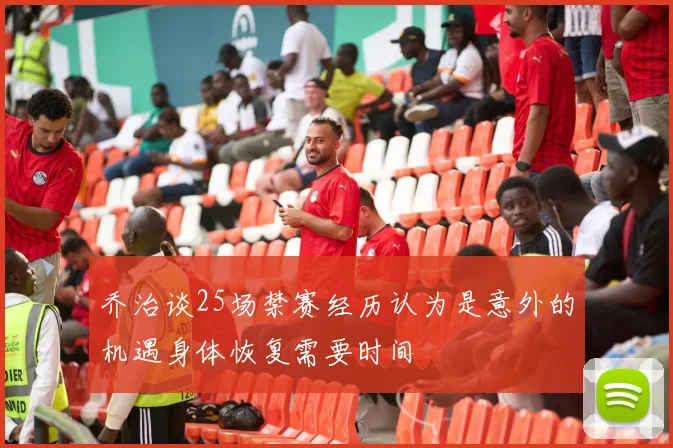 乔治谈25场禁赛经历认为是意外的机遇身体恢复需要时间