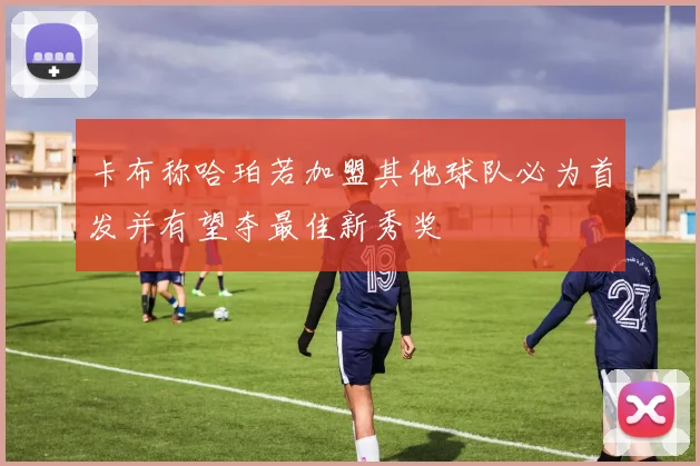 卡布称哈珀若加盟其他球队必为首发并有望夺最佳新秀奖