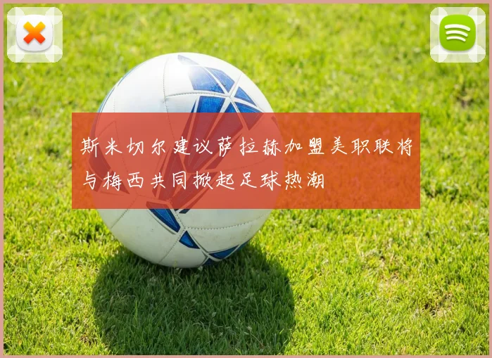 斯米切尔建议萨拉赫加盟美职联将与梅西共同掀起足球热潮