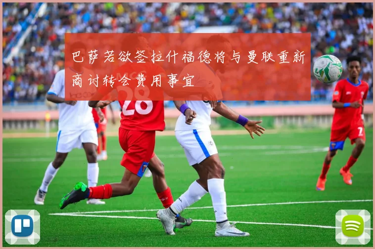 巴萨若欲签拉什福德将与曼联重新商讨转会费用事宜