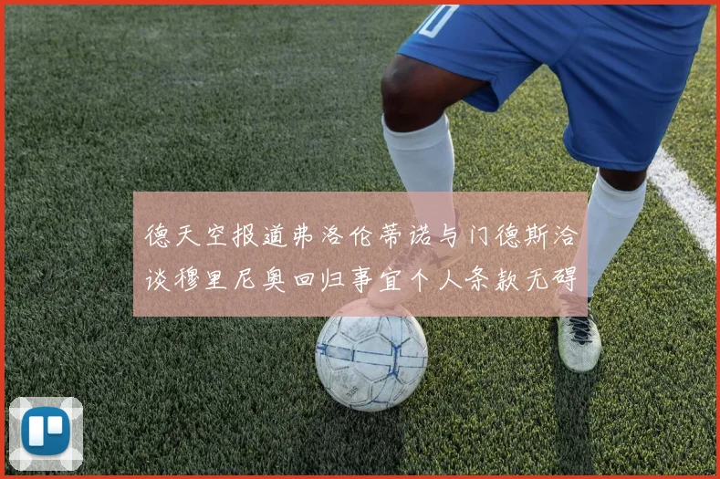 德天空报道弗洛伦蒂诺与门德斯洽谈穆里尼奥回归事宜个人条款无碍