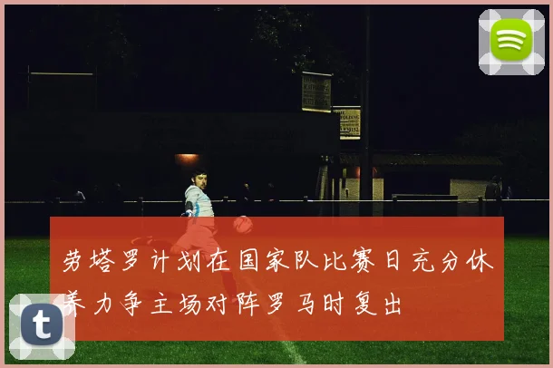 劳塔罗计划在国家队比赛日充分休养力争主场对阵罗马时复出