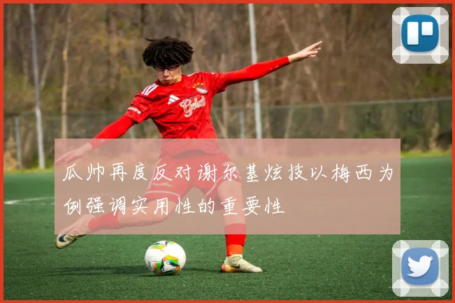 瓜帅再度反对谢尔基炫技以梅西为例强调实用性的重要性