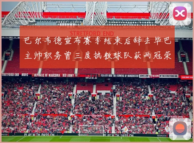 巴尔韦德宣布赛季结束后辞去毕巴主帅职务曾三度执教球队获两冠荣耀