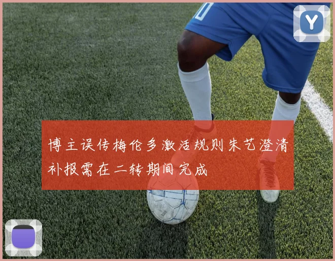 博主误传梅伦多激活规则朱艺澄清补报需在二转期间完成