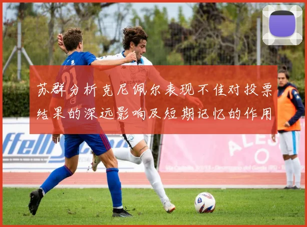 苏群分析克尼佩尔表现不佳对投票结果的深远影响及短期记忆的作用