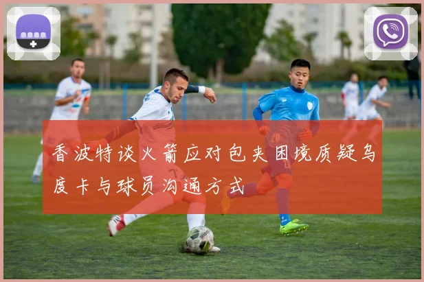 香波特谈火箭应对包夹困境质疑乌度卡与球员沟通方式