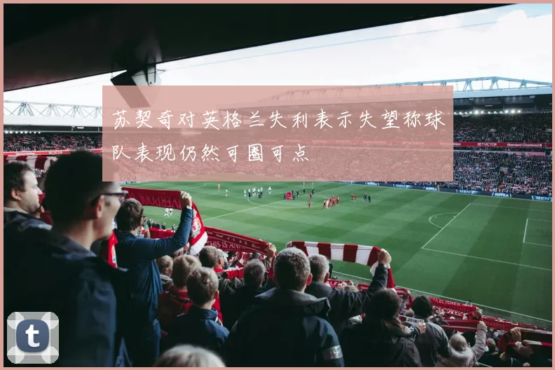 苏契奇对英格兰失利表示失望称球队表现仍然可圈可点