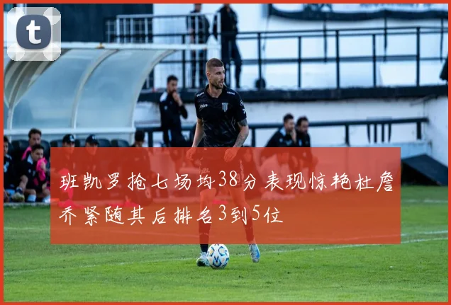 班凯罗抢七场均38分表现惊艳杜詹乔紧随其后排名3到5位