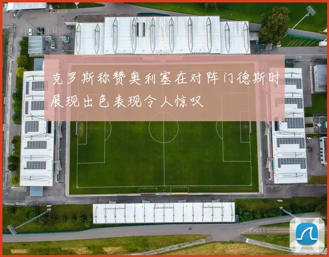 克罗斯称赞奥利塞在对阵门德斯时展现出色表现令人惊叹