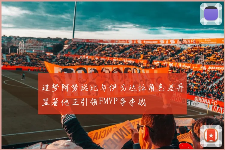 追梦阿努诺比与伊戈达拉角色差异显著他正引领FMVP争夺战