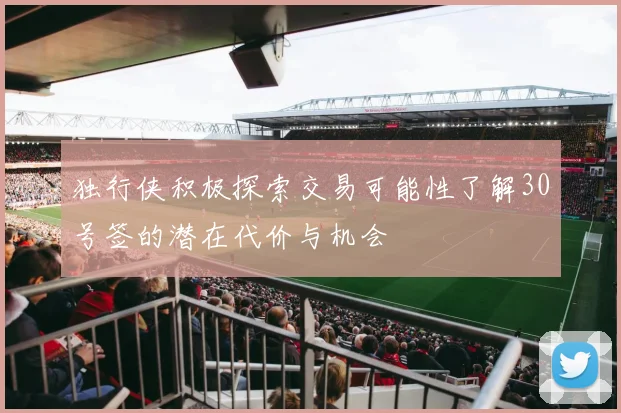 独行侠积极探索交易可能性了解30号签的潜在代价与机会