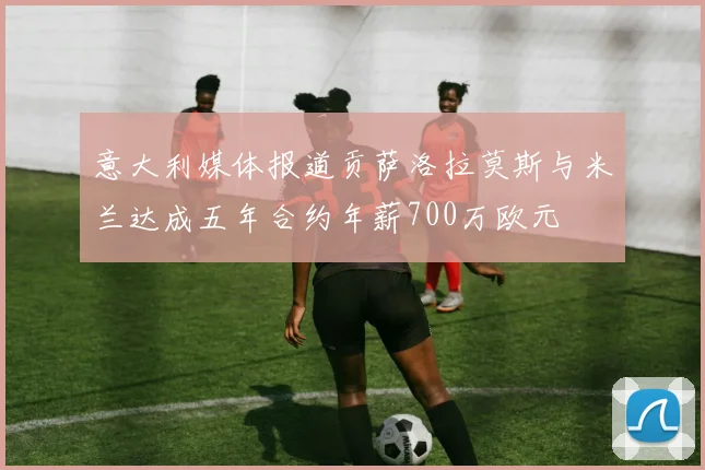 意大利媒体报道贡萨洛拉莫斯与米兰达成五年合约年薪700万欧元