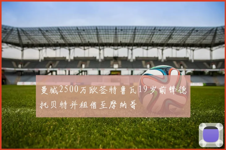 曼城2500万欧签特鲁瓦19岁前锋德托贝特并租借至摩纳哥