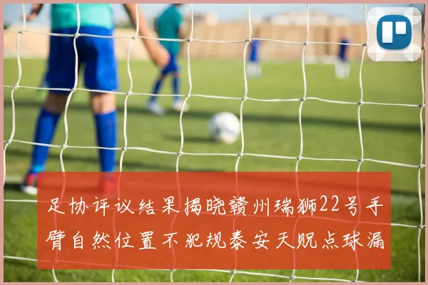 足协评议结果揭晓赣州瑞狮22号手臂自然位置不犯规泰安天贶点球漏判引争议