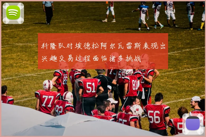 科隆队对埃德松阿尔瓦雷斯表现出兴趣交易过程面临诸多挑战