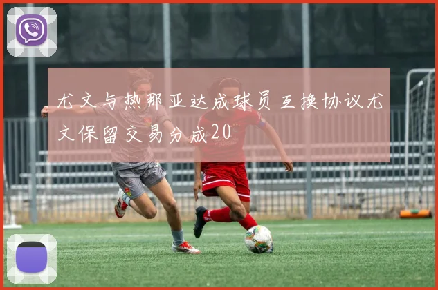尤文与热那亚达成球员互换协议尤文保留交易分成20