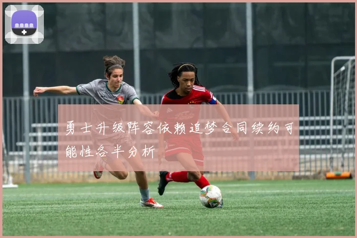 勇士升级阵容依赖追梦合同续约可能性各半分析