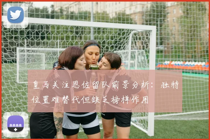 皇马关注恩佐留队前景分析：独特位置难替代但缺乏榜样作用