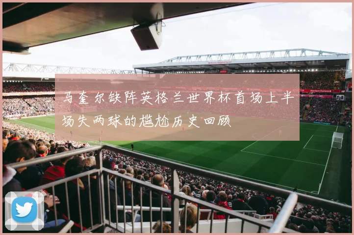 马奎尔缺阵英格兰世界杯首场上半场失两球的尴尬历史回顾