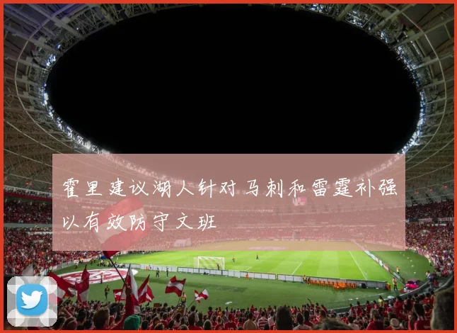 霍里建议湖人针对马刺和雷霆补强以有效防守文班