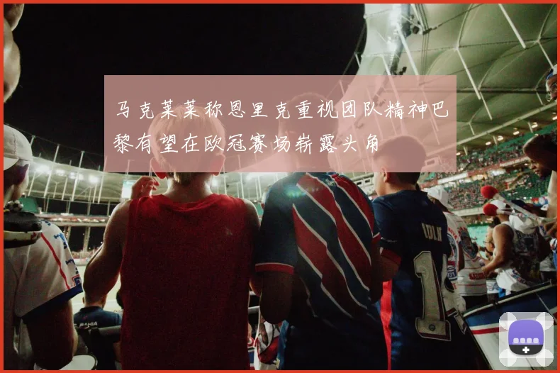 马克莱莱称恩里克重视团队精神巴黎有望在欧冠赛场崭露头角