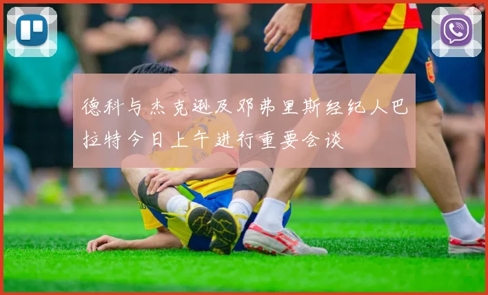 德科与杰克逊及邓弗里斯经纪人巴拉特今日上午进行重要会谈
