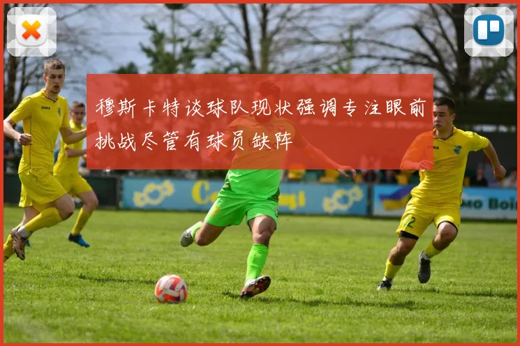 穆斯卡特谈球队现状强调专注眼前挑战尽管有球员缺阵