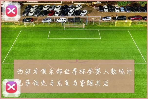 西班牙俱乐部世界杯参赛人数统计巴萨领先马竞皇马紧随其后