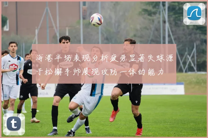 海港半场表现分析疲劳显著失球源于松懈李帅展现攻防一体的能力