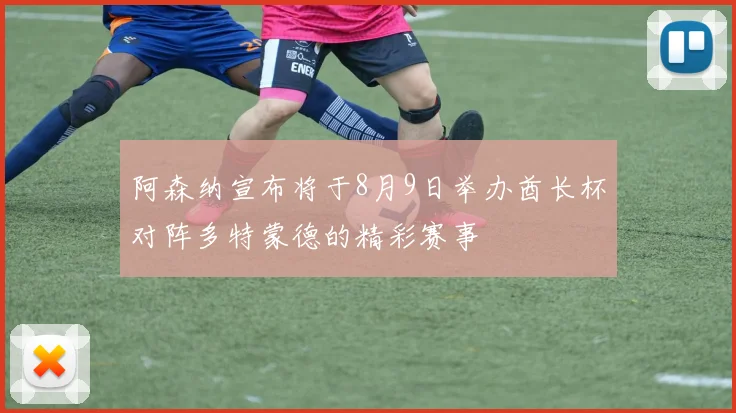 阿森纳宣布将于8月9日举办酋长杯对阵多特蒙德的精彩赛事
